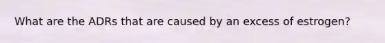 What are the ADRs that are caused by an excess of estrogen?