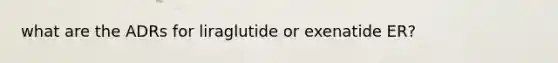 what are the ADRs for liraglutide or exenatide ER?