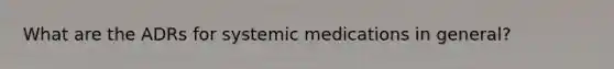 What are the ADRs for systemic medications in general?