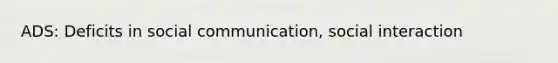 ADS: Deficits in social communication, social interaction