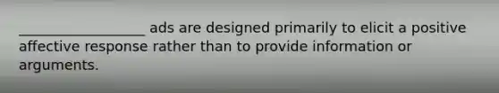 __________________ ads are designed primarily to elicit a positive affective response rather than to provide information or arguments.