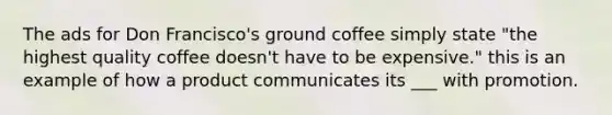 The ads for Don Francisco's ground coffee simply state "the highest quality coffee doesn't have to be expensive." this is an example of how a product communicates its ___ with promotion.