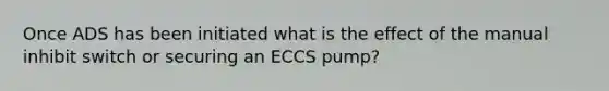 Once ADS has been initiated what is the effect of the manual inhibit switch or securing an ECCS pump?