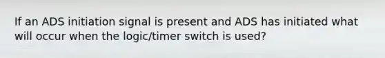 If an ADS initiation signal is present and ADS has initiated what will occur when the logic/timer switch is used?