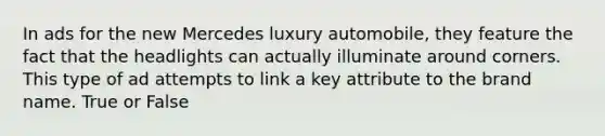 In ads for the new Mercedes luxury automobile, they feature the fact that the headlights can actually illuminate around corners. This type of ad attempts to link a key attribute to the brand name. True or False