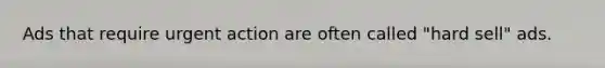 Ads that require urgent action are often called "hard sell" ads.