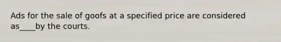 Ads for the sale of goofs at a specified price are considered as____by the courts.