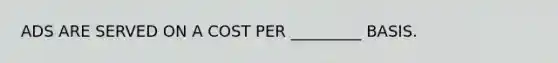 ADS ARE SERVED ON A COST PER _________ BASIS.