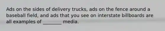 Ads on the sides of delivery trucks, ads on the fence around a baseball field, and ads that you see on interstate billboards are all examples of ________ media.