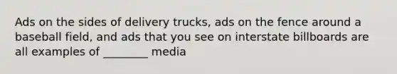 Ads on the sides of delivery trucks, ads on the fence around a baseball field, and ads that you see on interstate billboards are all examples of ________ media