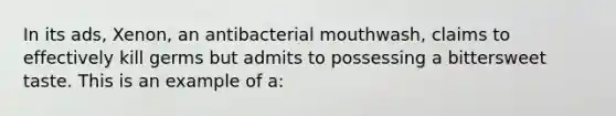 In its ads, Xenon, an antibacterial mouthwash, claims to effectively kill germs but admits to possessing a bittersweet taste. This is an example of a: