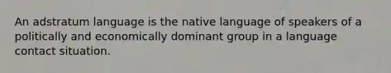 An adstratum language is the native language of speakers of a politically and economically dominant group in a language contact situation.