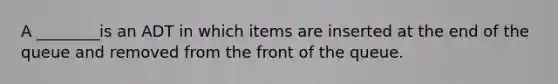 A ________is an ADT in which items are inserted at the end of the queue and removed from the front of the queue.