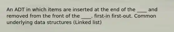 An ADT in which items are inserted at the end of the ____ and removed from the front of the ____. first-in first-out. Common underlying data structures (Linked list)