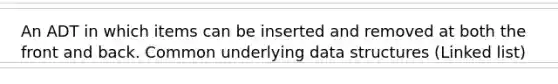 An ADT in which items can be inserted and removed at both the front and back. Common underlying data structures (Linked list)