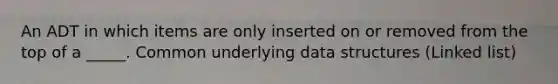 An ADT in which items are only inserted on or removed from the top of a _____. Common underlying data structures (Linked list)