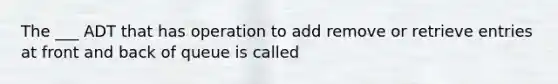 The ___ ADT that has operation to add remove or retrieve entries at front and back of queue is called