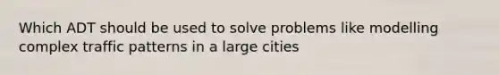 Which ADT should be used to solve problems like modelling complex traffic patterns in a large cities