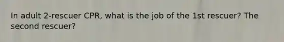 In adult 2-rescuer CPR, what is the job of the 1st rescuer? The second rescuer?