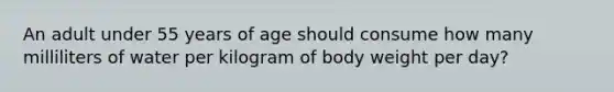 An adult under 55 years of age should consume how many milliliters of water per kilogram of body weight per day?