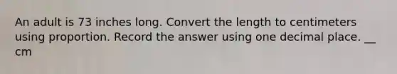 An adult is 73 inches long. Convert the length to centimeters using proportion. Record the answer using one decimal place. __ cm