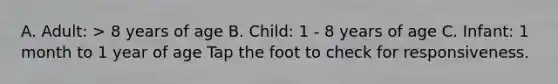 A. Adult: > 8 years of age B. Child: 1 - 8 years of age C. Infant: 1 month to 1 year of age Tap the foot to check for responsiveness.