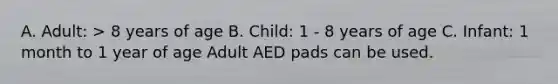 A. Adult: > 8 years of age B. Child: 1 - 8 years of age C. Infant: 1 month to 1 year of age Adult AED pads can be used.