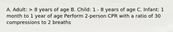 A. Adult: > 8 years of age B. Child: 1 - 8 years of age C. Infant: 1 month to 1 year of age Perform 2-person CPR with a ratio of 30 compressions to 2 breaths