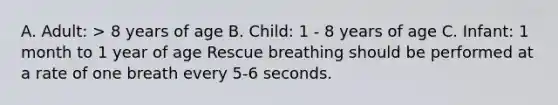 A. Adult: > 8 years of age B. Child: 1 - 8 years of age C. Infant: 1 month to 1 year of age Rescue breathing should be performed at a rate of one breath every 5-6 seconds.