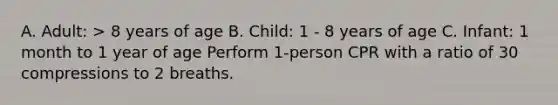 A. Adult: > 8 years of age B. Child: 1 - 8 years of age C. Infant: 1 month to 1 year of age Perform 1-person CPR with a ratio of 30 compressions to 2 breaths.