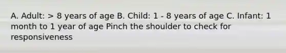 A. Adult: > 8 years of age B. Child: 1 - 8 years of age C. Infant: 1 month to 1 year of age Pinch the shoulder to check for responsiveness