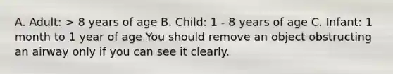 A. Adult: > 8 years of age B. Child: 1 - 8 years of age C. Infant: 1 month to 1 year of age You should remove an object obstructing an airway only if you can see it clearly.