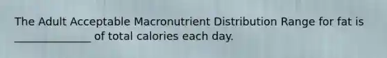 The Adult Acceptable Macronutrient Distribution Range for fat is ______________ of total calories each day.