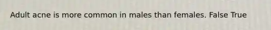 Adult acne is more common in males than females. False True