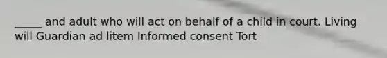 _____ and adult who will act on behalf of a child in court. Living will Guardian ad litem Informed consent Tort