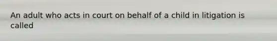 An adult who acts in court on behalf of a child in litigation is called