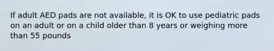 If adult AED pads are not available, it is OK to use pediatric pads on an adult or on a child older than 8 years or weighing more than 55 pounds