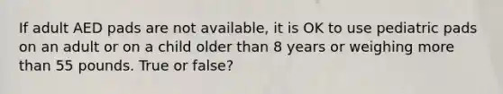 If adult AED pads are not available, it is OK to use pediatric pads on an adult or on a child older than 8 years or weighing more than 55 pounds. True or false?