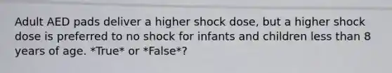 Adult AED pads deliver a higher shock dose, but a higher shock dose is preferred to no shock for infants and children less than 8 years of age. *True* or *False*?