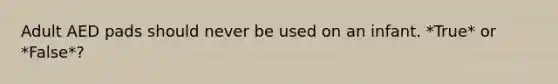 Adult AED pads should never be used on an infant. *True* or *False*?