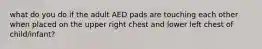 what do you do if the adult AED pads are touching each other when placed on the upper right chest and lower left chest of child/infant?