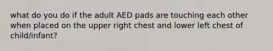 what do you do if the adult AED pads are touching each other when placed on the upper right chest and lower left chest of child/infant?