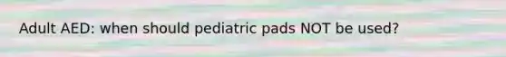 Adult AED: when should pediatric pads NOT be used?