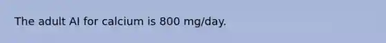 The adult AI for calcium is 800 mg/day.