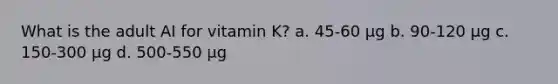 What is the adult AI for vitamin K? a. 45-60 µg b. 90-120 µg c. 150-300 µg d. 500-550 µg