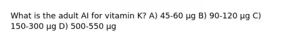 What is the adult AI for vitamin K? A) 45-60 µg B) 90-120 µg C) 150-300 µg D) 500-550 µg