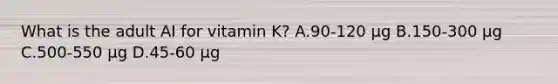 What is the adult AI for vitamin K? A.90-120 µg B.150-300 µg C.500-550 µg D.45-60 µg