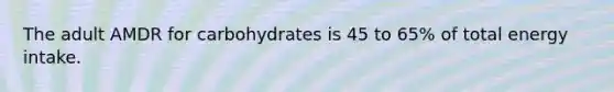 The adult AMDR for carbohydrates is 45 to 65% of total energy intake.