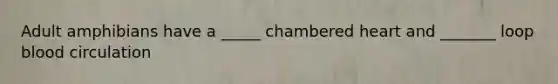 Adult amphibians have a _____ chambered heart and _______ loop blood circulation