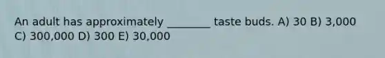 An adult has approximately ________ taste buds. A) 30 B) 3,000 C) 300,000 D) 300 E) 30,000